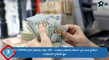 ارتفاع جديد في أسعار الدولار ببغداد.. 100 دولار يتجاوز حاجز 140500 دينار مع افتتاح التداولات